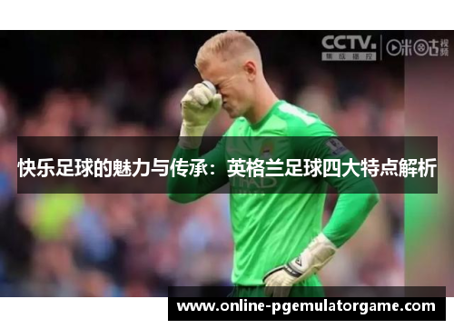 快乐足球的魅力与传承：英格兰足球四大特点解析