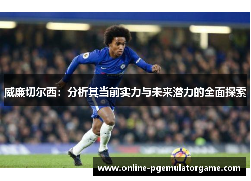 威廉切尔西:分析其当前实力与未来潜力的全面探索 威廉切尔西:分析其当前实力与未来潜力的全面探索