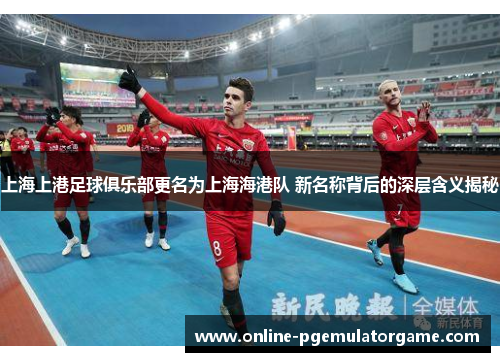 上海上港足球俱乐部更名为上海海港队 新名称背后的深层含义揭秘