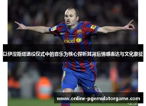 以伊涅斯塔退役仪式中的音乐为核心探析其背后情感表达与文化象征 以伊涅斯塔退役仪式中的音乐为核心探析其背后情感表达与文化象征