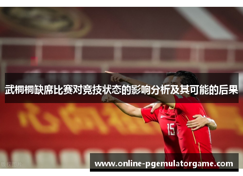 武桐桐缺席比赛对竞技状态的影响分析及其可能的后果
