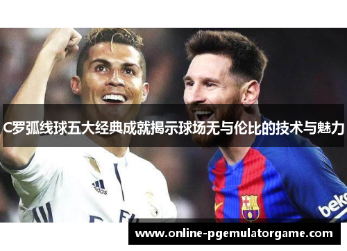 C罗弧线球五大经典成就揭示球场无与伦比的技术与魅力 C罗弧线球五大经典成就揭示球场无与伦比的技术与魅力