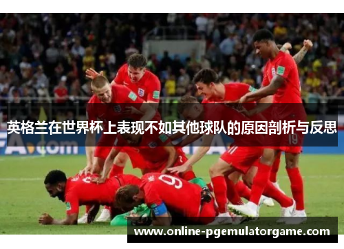 英格兰在世界杯上表现不如其他球队的原因剖析与反思 英格兰在世界杯上表现不如其他球队的原因剖析与反思