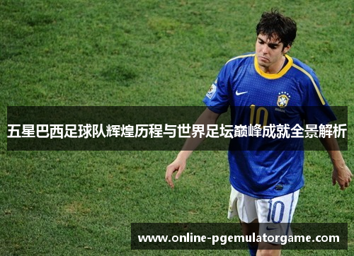 五星巴西足球队辉煌历程与世界足坛巅峰成就全景解析 五星巴西足球队辉煌历程与世界足坛巅峰成就全景解析