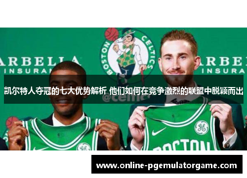 凯尔特人夺冠的七大优势解析 他们如何在竞争激烈的联盟中脱颖而出 凯尔特人夺冠的七大优势解析 他们如何在竞争激烈的联盟中脱颖而出