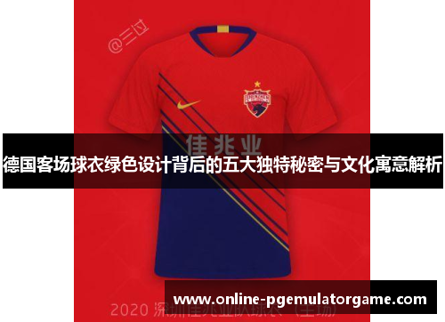 德国客场球衣绿色设计背后的五大独特秘密与文化寓意解析