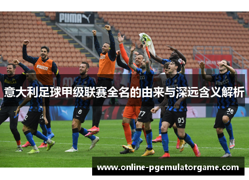 意大利足球甲级联赛全名的由来与深远含义解析 意大利足球甲级联赛全名的由来与深远含义解析