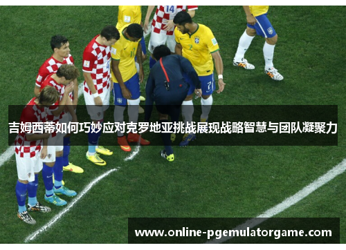 吉姆西蒂如何巧妙应对克罗地亚挑战展现战略智慧与团队凝聚力 吉姆西蒂如何巧妙应对克罗地亚挑战展现战略智慧与团队凝聚力