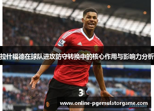 拉什福德在球队进攻防守转换中的核心作用与影响力分析 拉什福德在球队进攻防守转换中的核心作用与影响力分析