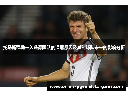 托马斯穆勒未入选德国队的深层原因及其对球队未来的影响分析