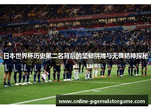 日本世界杯历史第二名背后的坚韧拼搏与无畏精神探秘