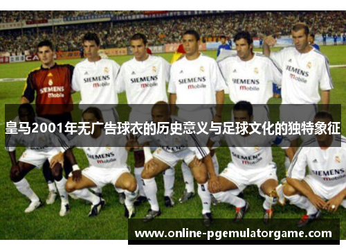 皇马2001年无广告球衣的历史意义与足球文化的独特象征 皇马2001年无广告球衣的历史意义与足球文化的独特象征
