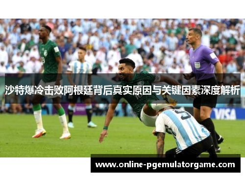 沙特爆冷击败阿根廷背后真实原因与关键因素深度解析 沙特爆冷击败阿根廷背后真实原因与关键因素深度解析