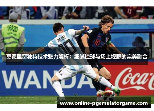 莫德里奇独特技术魅力解析:细腻控球与场上视野的完美融合 莫德里奇独特技术魅力解析:细腻控球与场上视野的完美融合