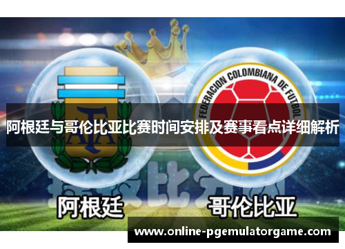 阿根廷与哥伦比亚比赛时间安排及赛事看点详细解析