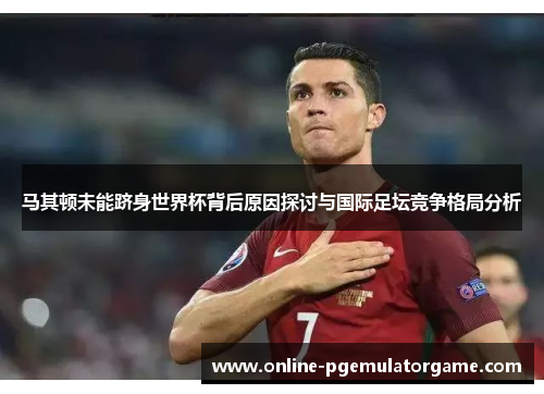 马其顿未能跻身世界杯背后原因探讨与国际足坛竞争格局分析 马其顿未能跻身世界杯背后原因探讨与国际足坛竞争格局分析