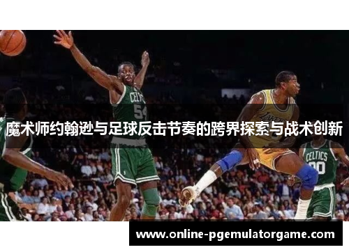 魔术师约翰逊与足球反击节奏的跨界探索与战术创新 魔术师约翰逊与足球反击节奏的跨界探索与战术创新