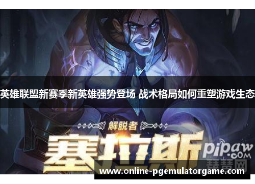 英雄联盟新赛季新英雄强势登场 战术格局如何重塑游戏生态