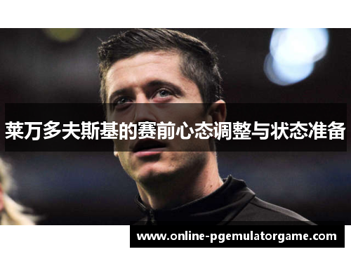 莱万多夫斯基的赛前心态调整与状态准备 莱万多夫斯基的赛前心态调整与状态准备