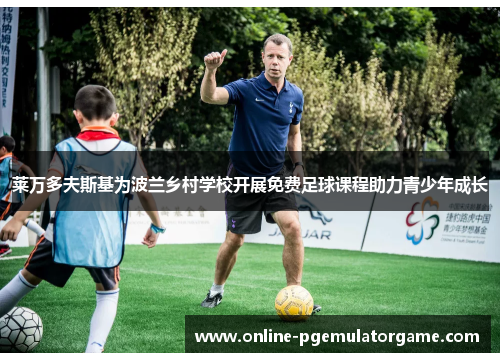 莱万多夫斯基为波兰乡村学校开展免费足球课程助力青少年成长