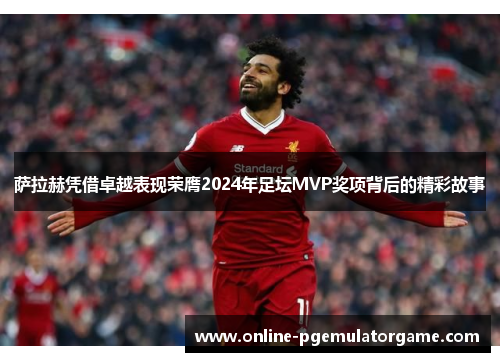 萨拉赫凭借卓越表现荣膺2024年足坛MVP奖项背后的精彩故事