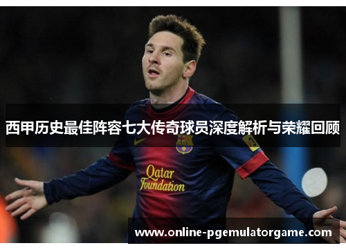 西甲历史最佳阵容七大传奇球员深度解析与荣耀回顾