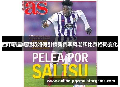 西甲新星崛起将如何引领新赛季风潮和比赛格局变化