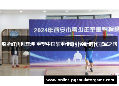赵金红再创辉煌 重塑中国举重传奇引领新时代冠军之路