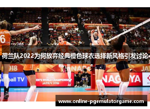 荷兰队2022为何放弃经典橙色球衣选择新风格引发讨论 荷兰队2022为何放弃经典橙色球衣选择新风格引发讨论