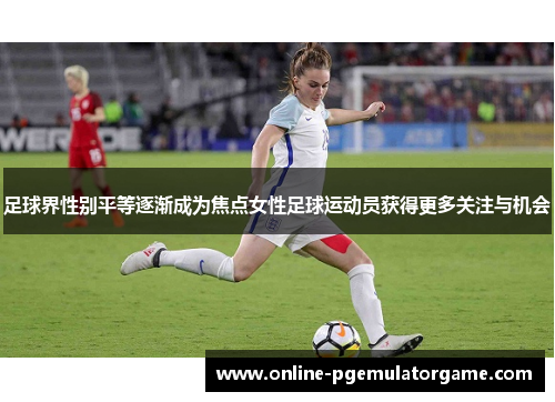 足球界性别平等逐渐成为焦点女性足球运动员获得更多关注与机会