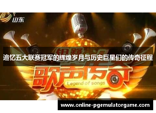 追忆五大联赛冠军的辉煌岁月与历史巨星们的传奇征程