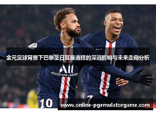 金元足球背景下巴黎圣日耳曼选择的深远影响与未来走向分析 金元足球背景下巴黎圣日耳曼选择的深远影响与未来走向分析