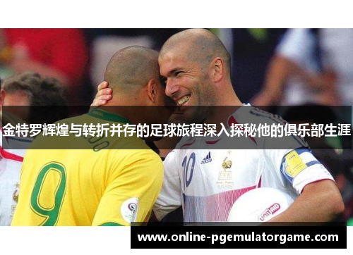 金特罗辉煌与转折并存的足球旅程深入探秘他的俱乐部生涯 金特罗辉煌与转折并存的足球旅程深入探秘他的俱乐部生涯