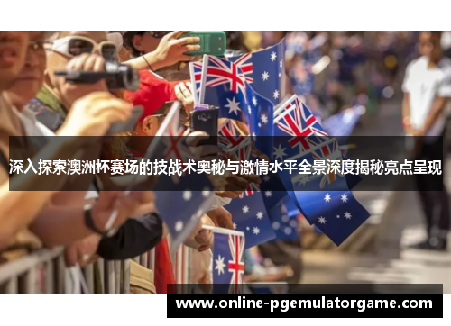 深入探索澳洲杯赛场的技战术奥秘与激情水平全景深度揭秘亮点呈现 深入探索澳洲杯赛场的技战术奥秘与激情水平全景深度揭秘亮点呈现