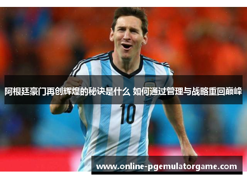 阿根廷豪门再创辉煌的秘诀是什么 如何通过管理与战略重回巅峰