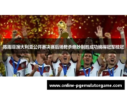 陈雨菲澳大利亚公开赛决赛后场劈杀绝妙制胜成功摘得冠军桂冠