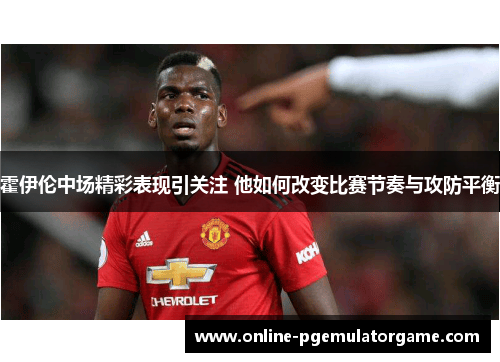 霍伊伦中场精彩表现引关注 他如何改变比赛节奏与攻防平衡