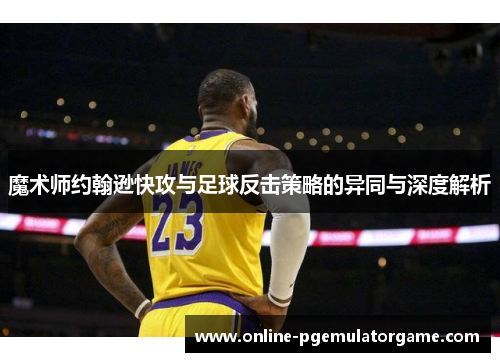 魔术师约翰逊快攻与足球反击策略的异同与深度解析