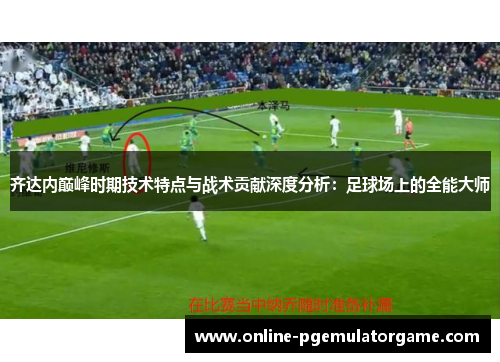 齐达内巅峰时期技术特点与战术贡献深度分析：足球场上的全能大师