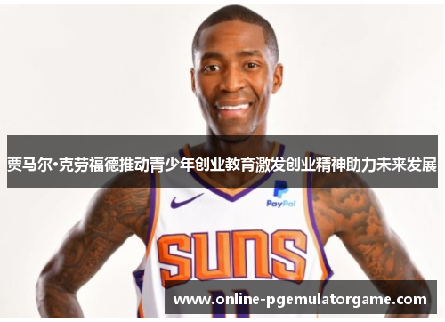 贾马尔·克劳福德推动青少年创业教育激发创业精神助力未来发展